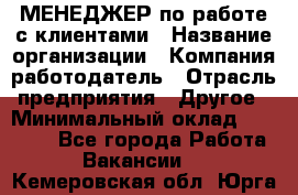 МЕНЕДЖЕР по работе с клиентами › Название организации ­ Компания-работодатель › Отрасль предприятия ­ Другое › Минимальный оклад ­ 35 000 - Все города Работа » Вакансии   . Кемеровская обл.,Юрга г.